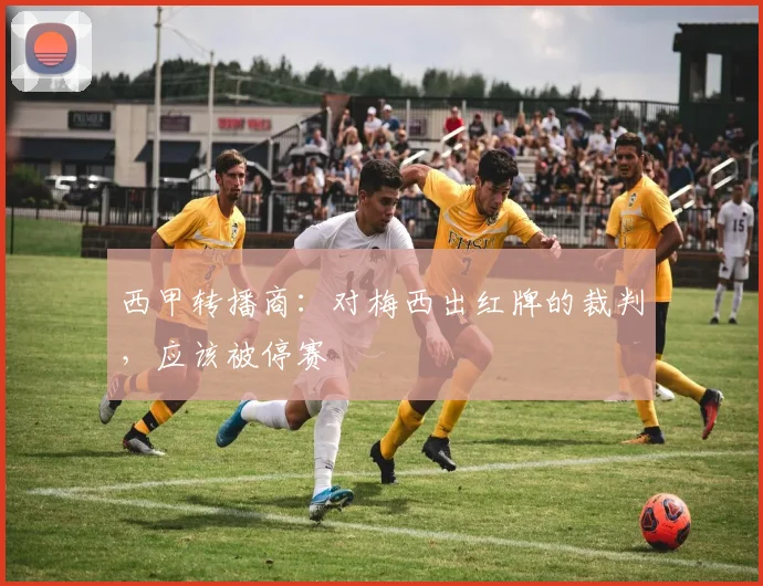 西甲转播商：对梅西出红牌的裁判，应该被停赛
