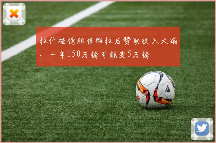 拉什福德租借维拉后赞助收入大减，一年150万镑可能变5万镑