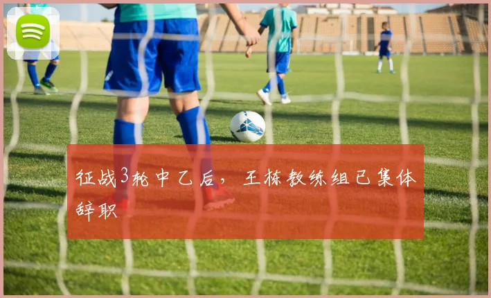 征战3轮中乙后，王栋教练组已集体辞职
