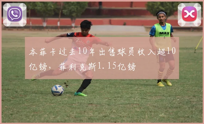 本菲卡过去10年出售球员收入超10亿镑，菲利克斯1.15亿镑