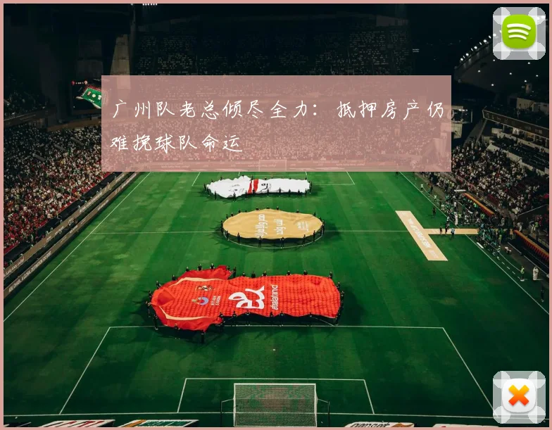 广州队老总倾尽全力：抵押房产仍难挽球队命运