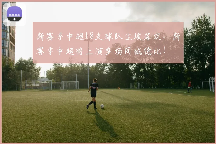 新赛季中超18支球队尘埃落定，新赛季中超将上演多场同城德比！