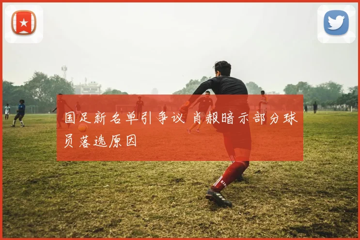 国足新名单引争议 肖赧暗示部分球员落选原因