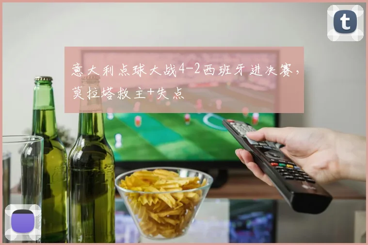 意大利点球大战4-2西班牙进决赛，莫拉塔救主+失点