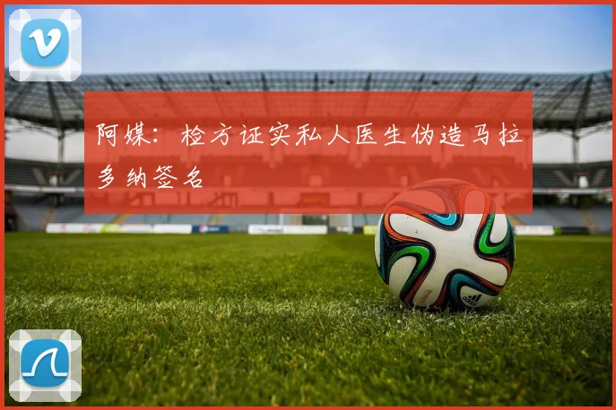 阿媒：检方证实私人医生伪造马拉多纳签名
