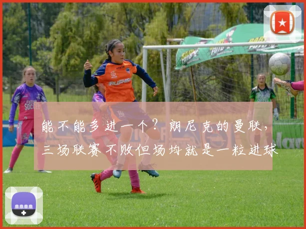 能不能多进一个？朗尼克的曼联，三场联赛不败但场均就是一粒进球