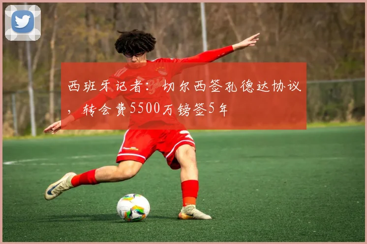 西班牙记者：切尔西签孔德达协议，转会费5500万镑签5年